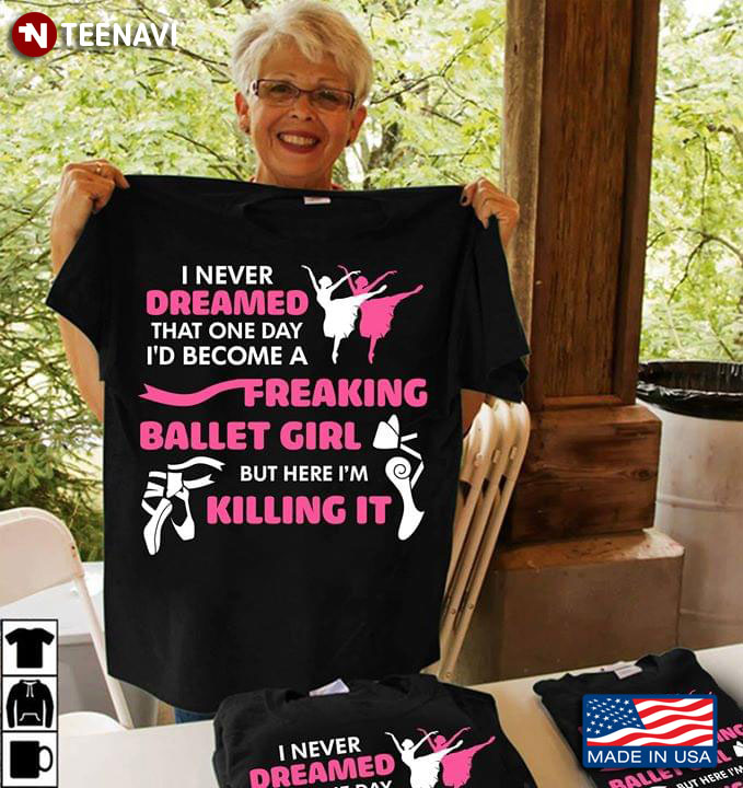 I Never Dreamed That One Day I'd Become A Freaking Ballet Girl But Here I'm Killing It T-Shirt