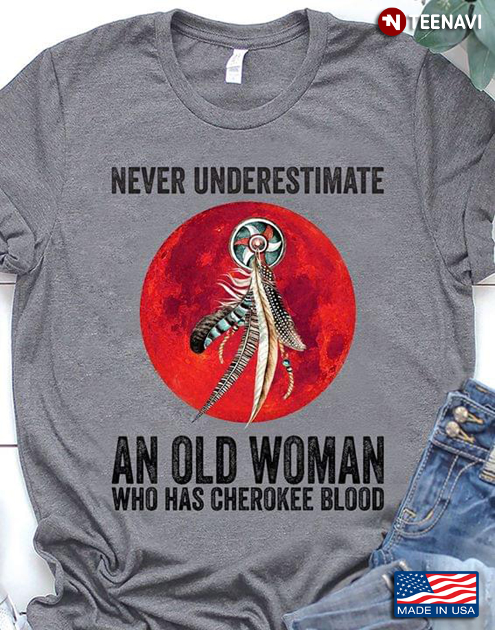 Never Underestimate An Old Woman  Who Has  Cherokee Blood