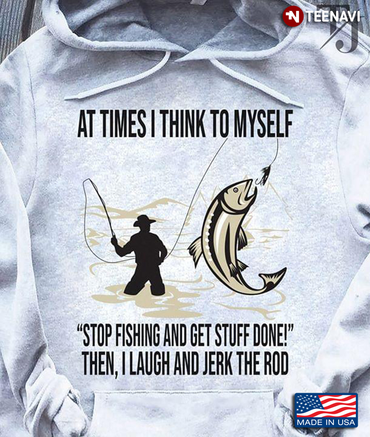 At Time I Think To Myself Stop Fishing And Get Stuff Done Then I Laugh And Jerk The Rod