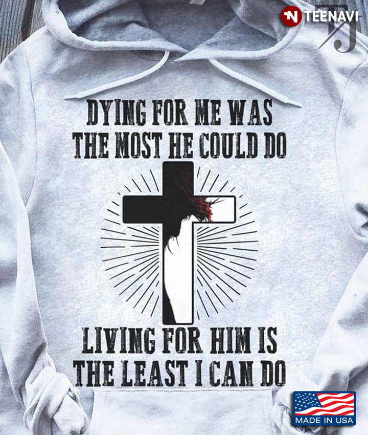 Dying For Me Was The Most He Could Do Living For Him Is Least I Can Do