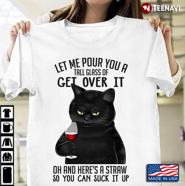 Black Cat Let Me Your Tell Glass Of Get Over It Oh And Here's A Straw  So You Can Suck It Up