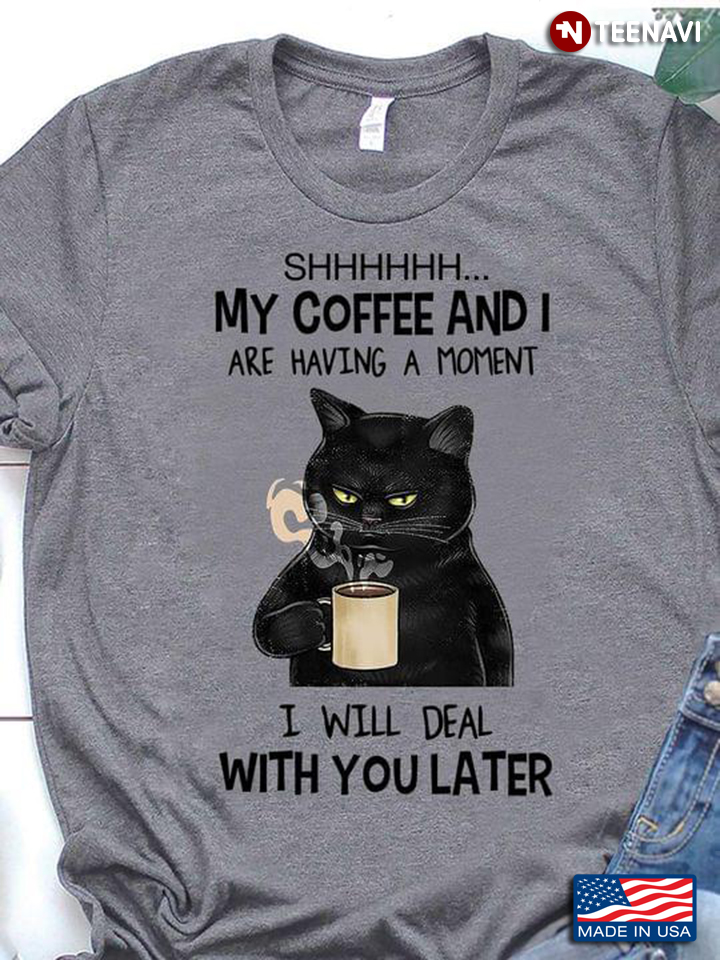 Cat Shhh My Coffee And I Are Having A moment I Will Deal With You Later New Version