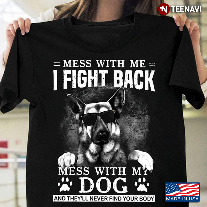 German Shepherd Mess With Me I Fight Back Mess With My Dog And They'll Never Your Body