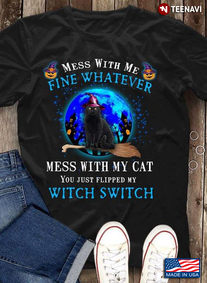 Mess With Me Fine Whatever Mess With My Cat You Just Flipped My Witch Switch