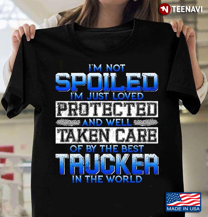 I'm Not Spoiled I'm Just Loved Protected And Well Taken Care Of By The Best Trucker In The World