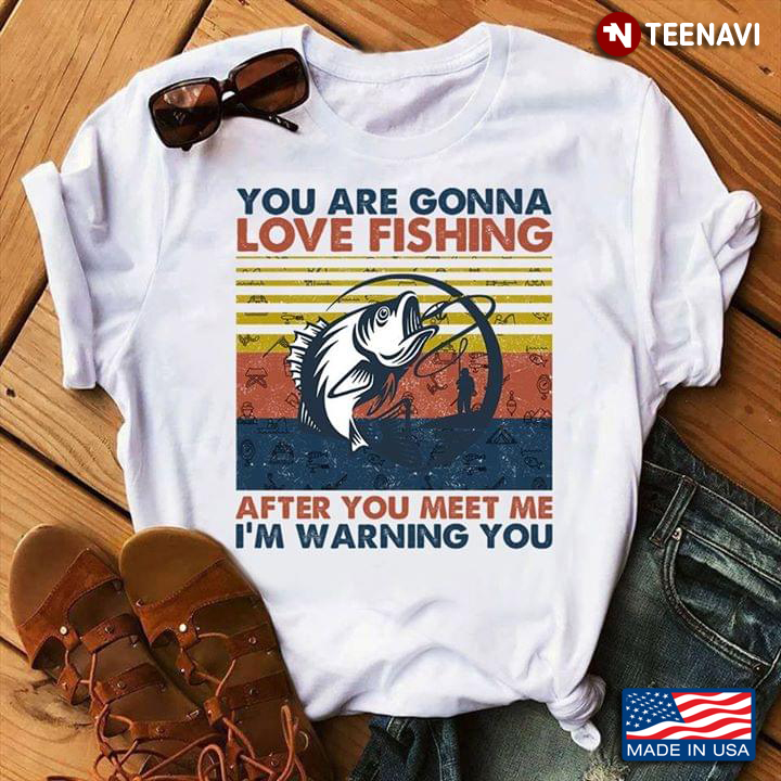 You Are Gonna Love Fishing After You Meet Me I'm Warning You