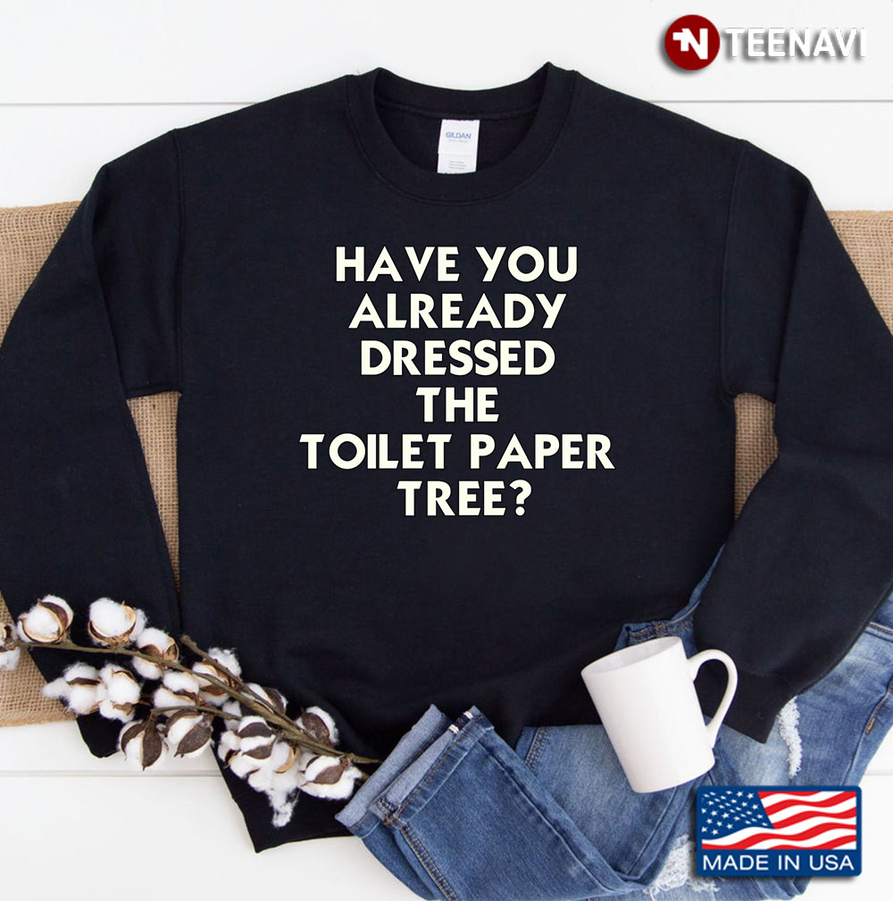 Have You Already Dressed The Toilet Paper Tree Sweatshirt