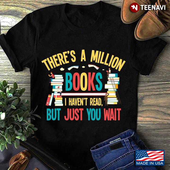 There's A Million Books I Haven't Read But Just You Wait Book Lovers
