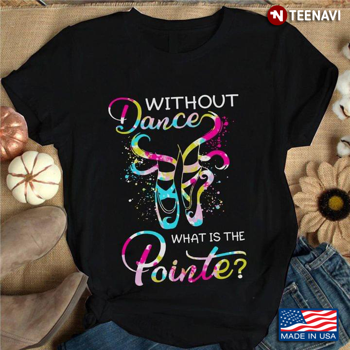 Without Dance What Is The Pointe Ballet T-Shirt
