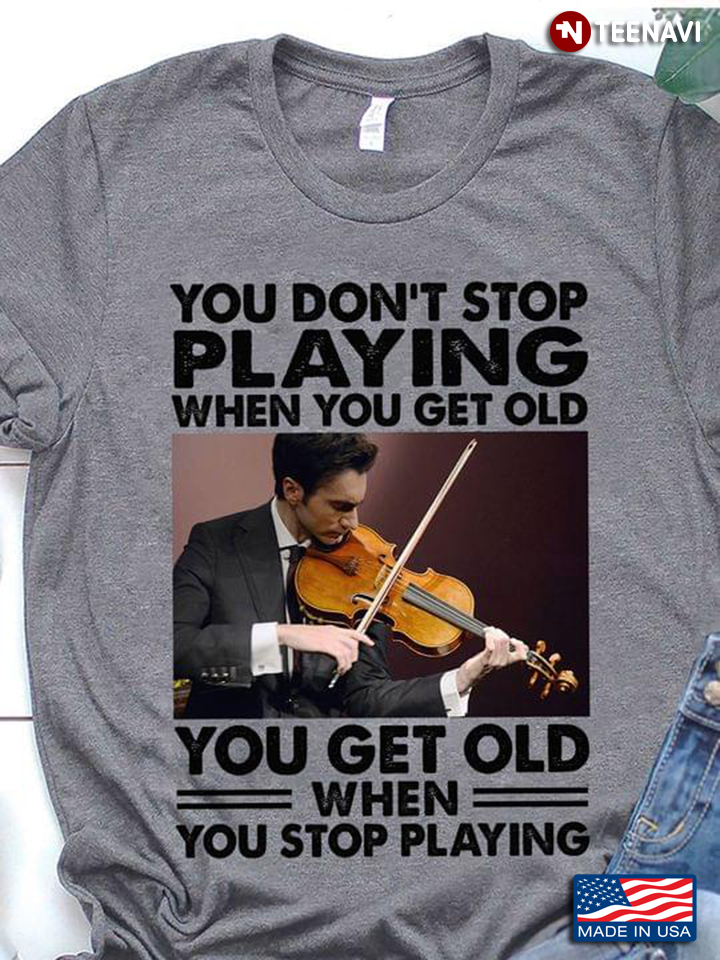 You Don't Stop Playing When You Get Old You Get Old When You Stop Playing Violin