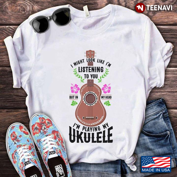 I Might Look Like I'm Listening To You But In My Head I'm Playing My Ukulele