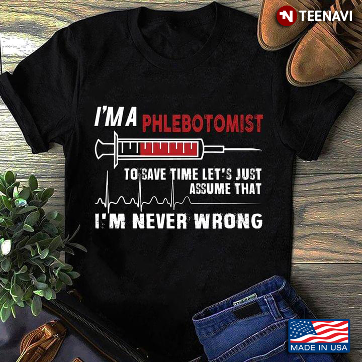 I'm A Phlebotomist To Save Time Let's Just Assume That I'm Never Wrong