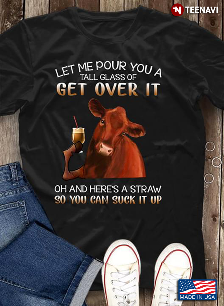 Let Me Pour You A Tall Glass Of Get Over It Oh And Here's A Straw So You Can Suck It Up Cow