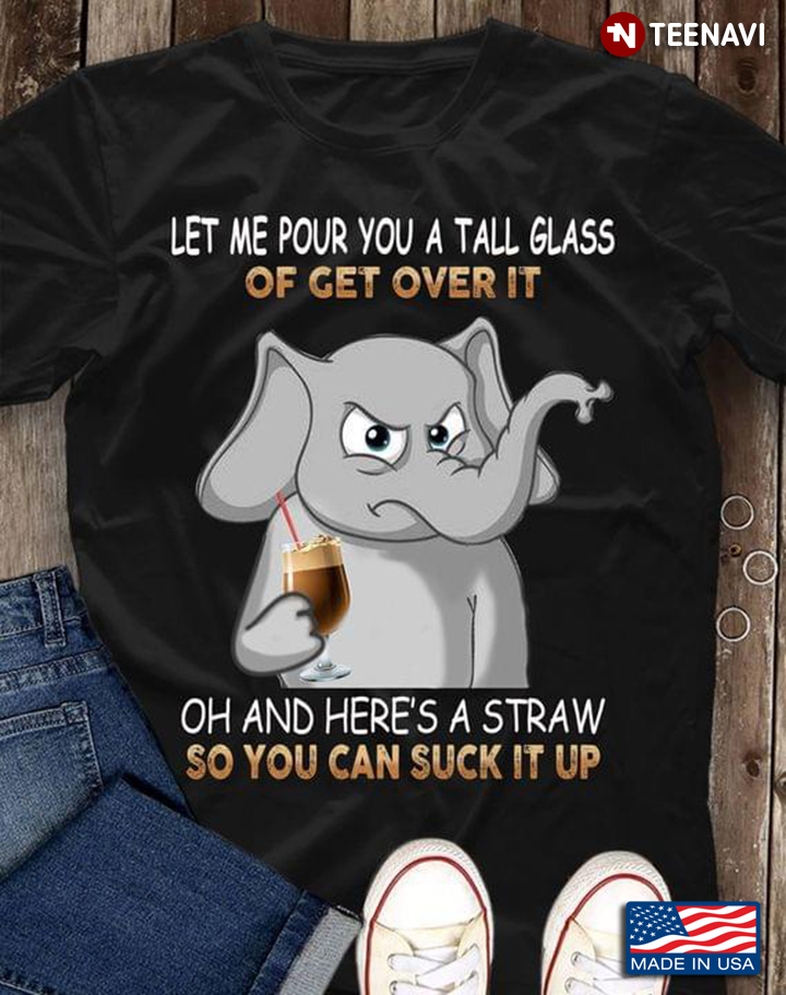 Let Me Pour You A Tall Glass Of Get Over It Oh And Here's A Straw So You Can Suck It Up Elephant