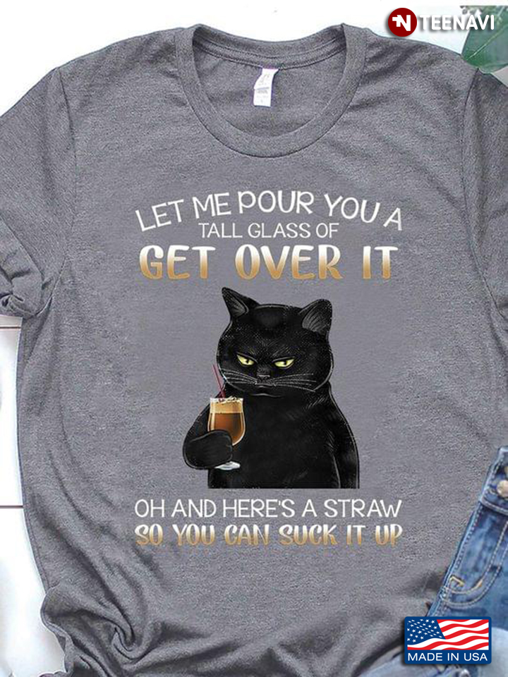 Let Me Pour You A Tall Glass Of Get Over It Oh And Here's A Straw So You Can Suck It Up Black Cat