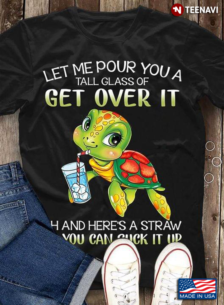 Let Me Pour You A Tall Glass Of Get Over It Oh And Here's A Straw So You Can Suck It Up Turtle