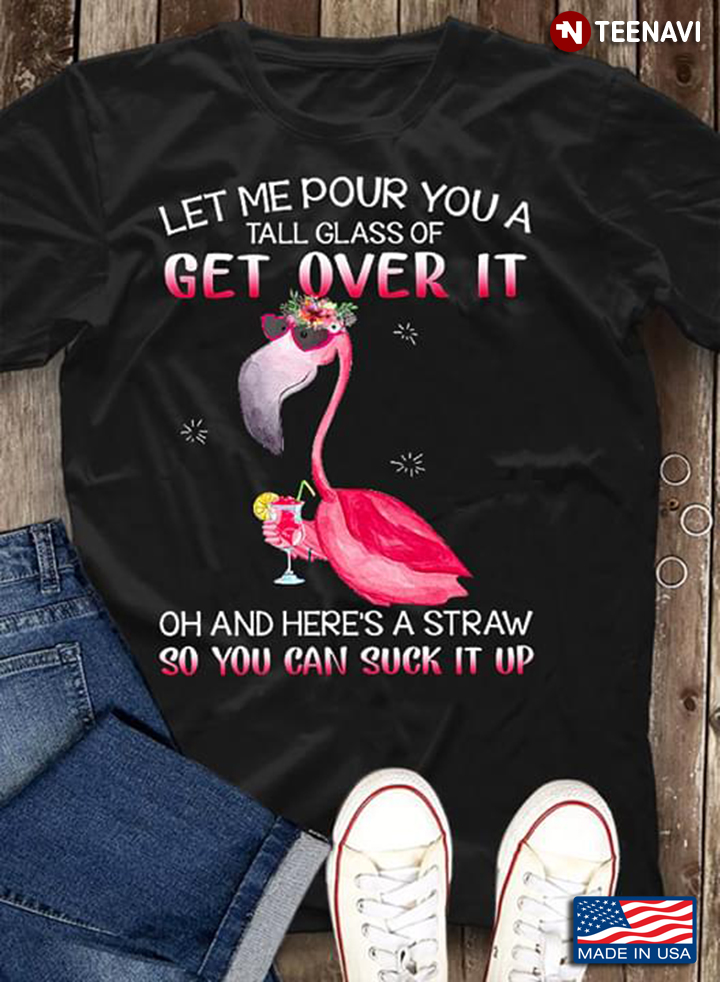 Let Me Pour You A Tall Glass Of Get Over It Oh And Here's A Straw So You Can Suck It Up Flamingo