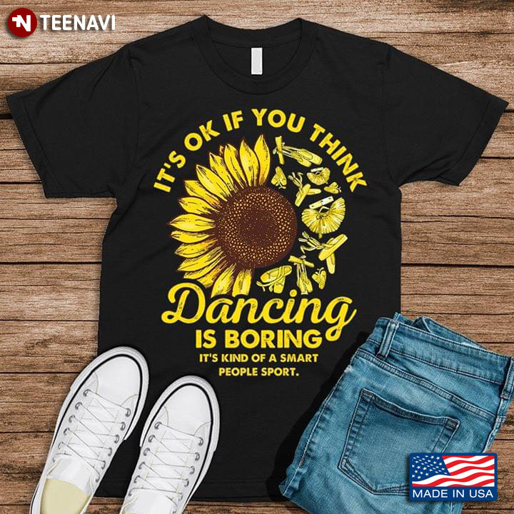 It's Ok If You Think Dancing Is Boring It's Kind Of A Smart People Sport Ballet And Sunflower T-Shirt