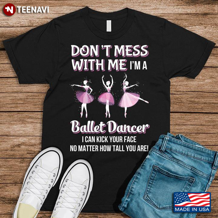 Don't Mess With Me I'm A Ballet Dancer I Can Kick Your Face No Matter How Tall You Are T-Shirt