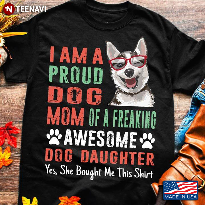 I Am A Proud Dog Mom Of A Freaking Awesome Dog Daughter Yes She Bought Me This Shirt