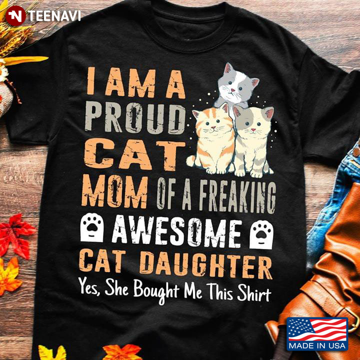 I Am A Proud Cat Mom Of A Freaking Awesome Cat Daughter Yes She Bought Me This Shirt