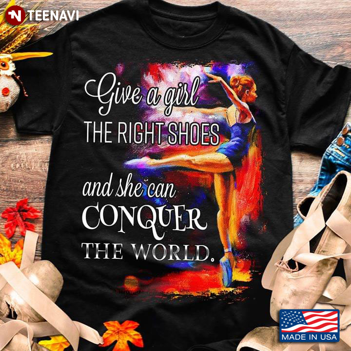 Give A Girl The Right Shoes And She Can Conquer The World Ballet T-Shirt