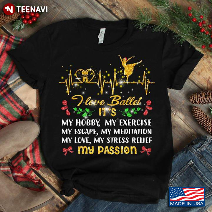 I Love Ballet It's My Hobby My Exercise My Escape My Meditation My Love My Stress Relief My Passion T-Shirt
