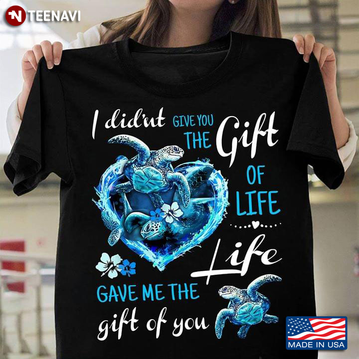 I Didn't Give You The Gift Of Life Life Gave Me The Gift Of You Sea Turtle