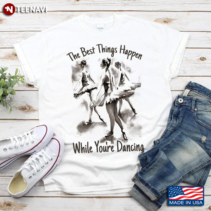The Best Things Happen While You're Dancing Ballet T-Shirt