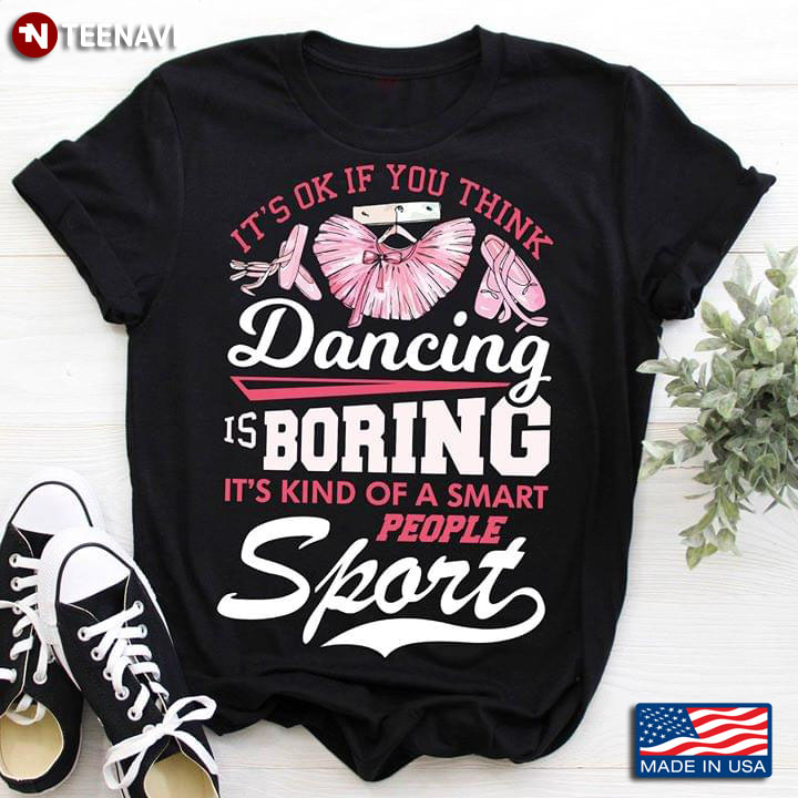 It's OK If You Think Dancing Is Boring It's Kind Of A Smart People Sport Ballet T-Shirt