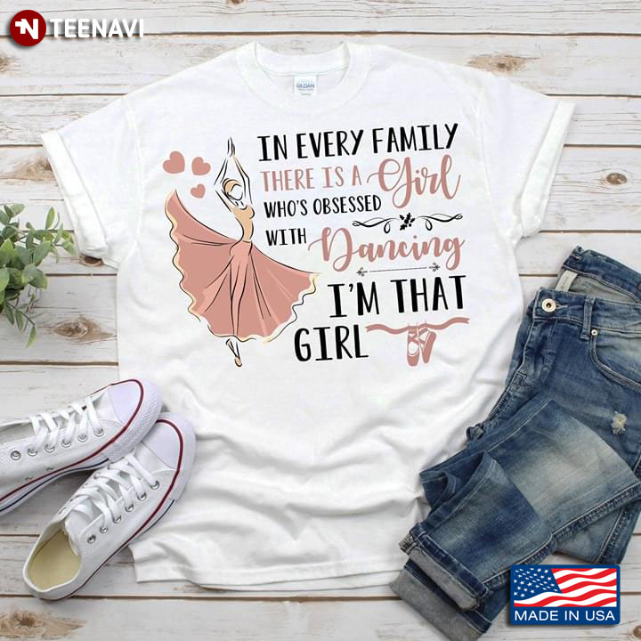 In Every Family There Is A Girl Who's Obsessed With Dancing I'm That Girl Ballet T-Shirt