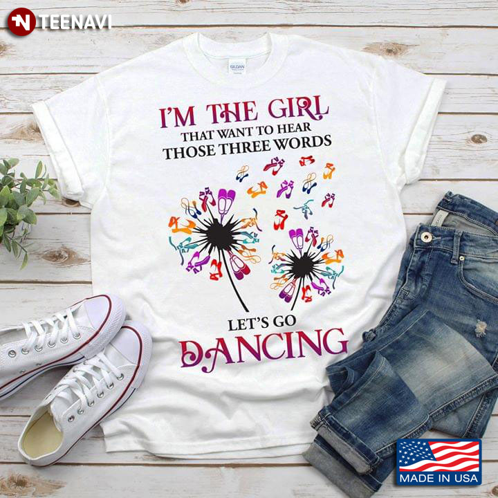 I'm The Girl That Want To Hear Those Three Words Let's Go Dancing Ballet T-Shirt