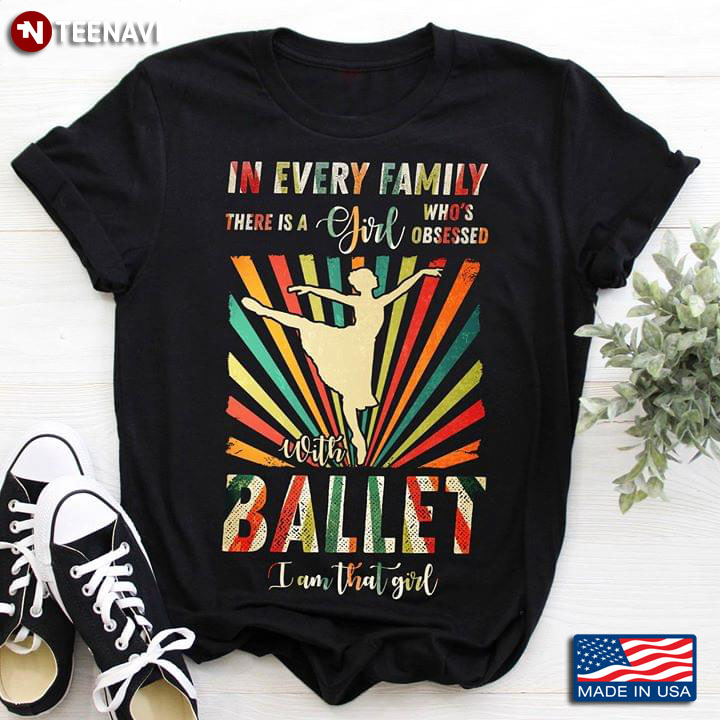 In Every Family There Is A Girl Who's Obsessed With Ballet I Am That Girl T-Shirt