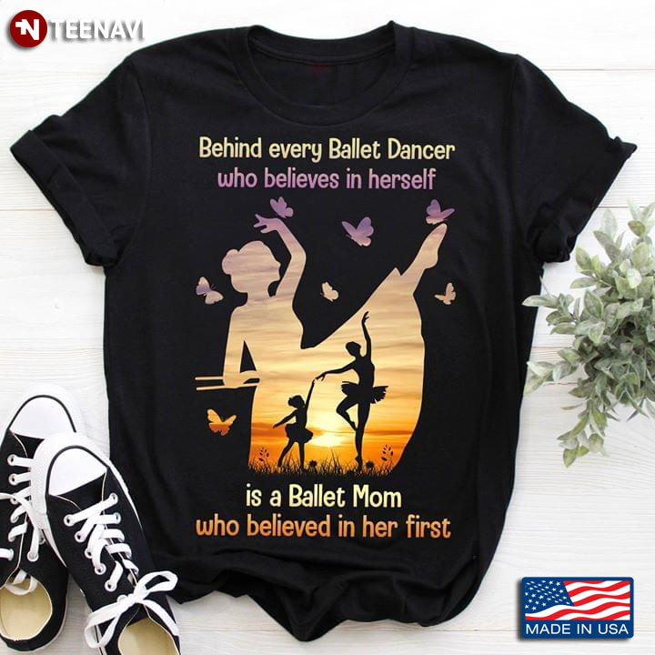 Behind Every Ballet Dancer Who Believes In Herself Is A Ballet Mom Who Believed In Her First T-Shirt