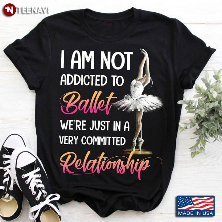 I Am Not Addicted To Ballet We're Just In A Very Committed Relationship T-Shirt