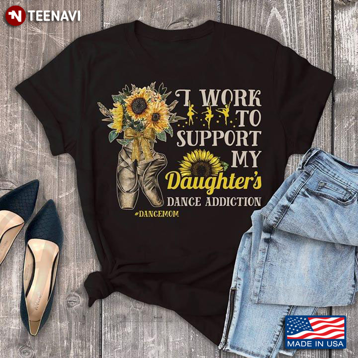 I Work To Support My Daughter's Dance Addiction Dance Mom Ballet T-Shirt