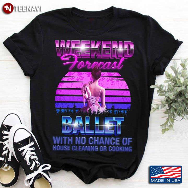 Weekend Forecast Ballet With No Chance Of House Cleaning Or Cooking T-Shirt