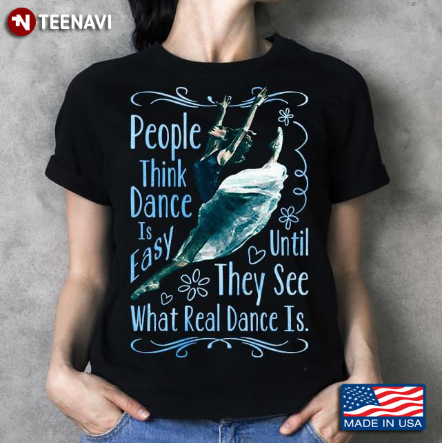 People Think Dance Is Easy Until They See What Real Dance Is Ballet T-Shirt