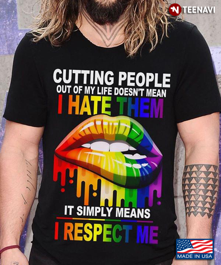 Cutting People Out Of My Life Doesn't Mean I Hate Them It Simply Means I Respect Me Lips LGBT