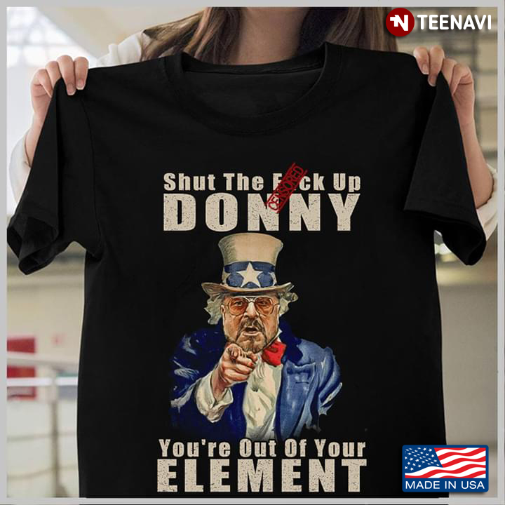 Shut The Fuck Up Donny You'r Out Of Your Element Uncle Sam