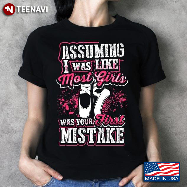 Assuming I Was Like Most Girl Was Your First Mistake Pointe Shoes Ballet T-Shirt
