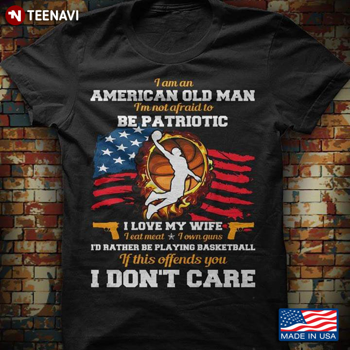 I Am An American Old Man I'm Not Afraid To Be Patriotic I Love My Wife Basketball