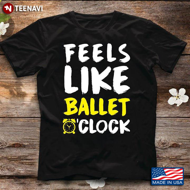 Feels Like Ballet Clock Ballet Lovers T-Shirt
