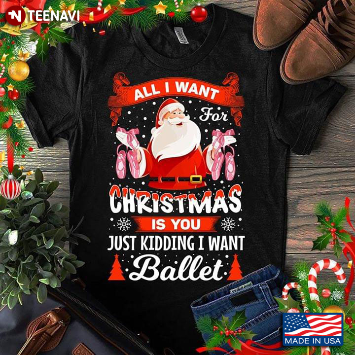 All I Want For Christmas You Just Kidding I Want Ballet Santa Claus With Pointe Shoes T-Shirt