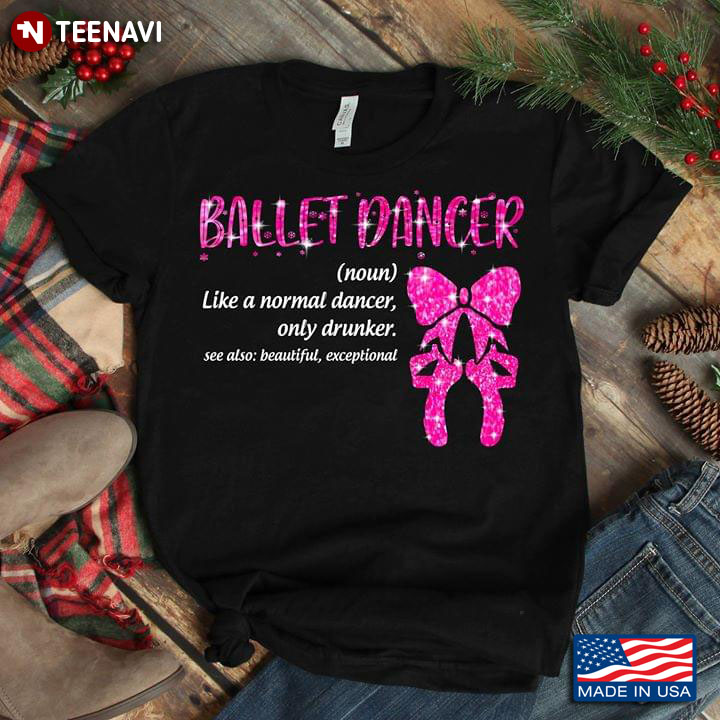 Ballet Dancer Like A Normal Dancer Only Drunker See Also Beautiful Exceptional Pointe Shoes T-Shirt