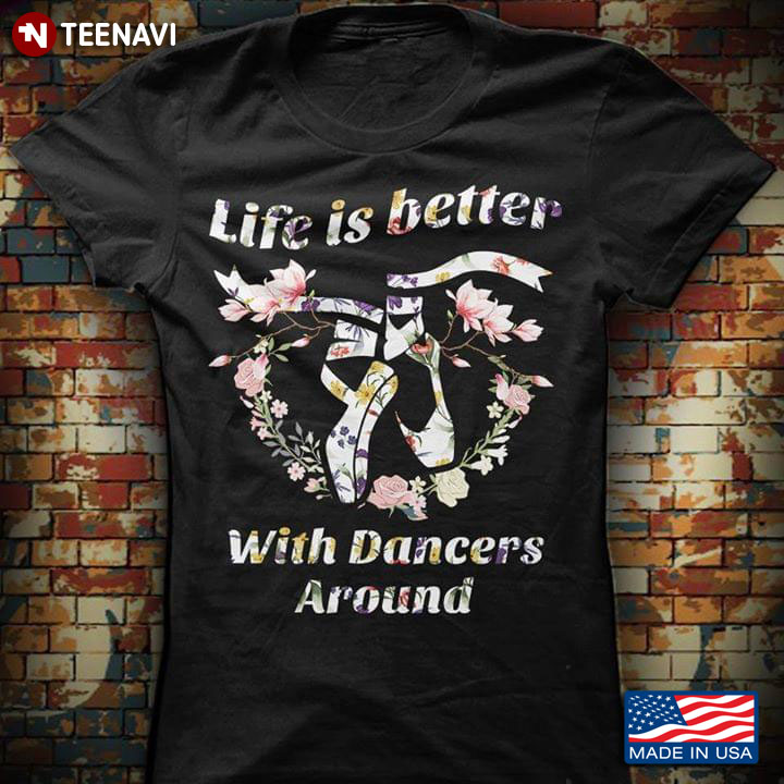 Life Is Better With Dancers Around Pointe Shoes And Flowers Ballet T-Shirt