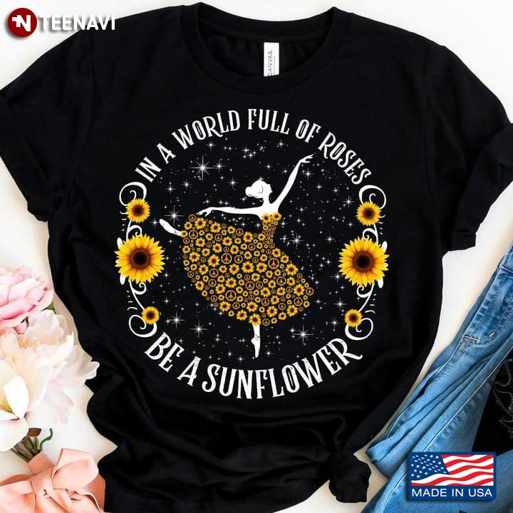 In A World Full Of Roses Be A Sunflower Ballet T-Shirt