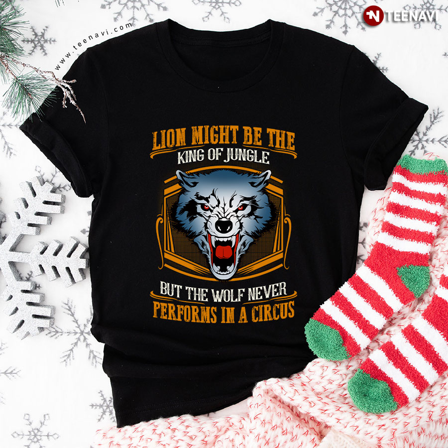 Lion May Be The King Of Jungle But The Wolf Never Performs In A Circus T-Shirt