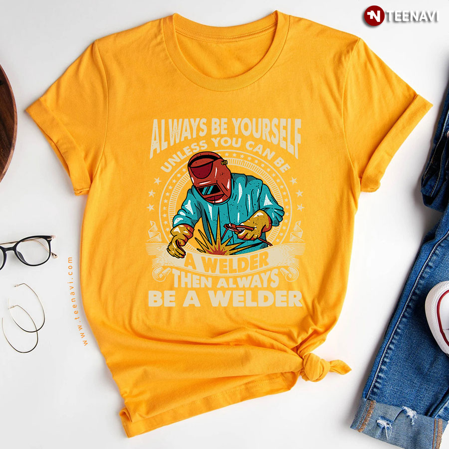 Always Be Yourself Unless You Can Be A Welder Then Awlays Be A Welder