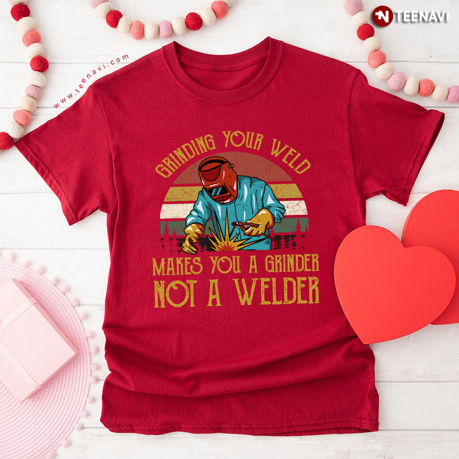 Grinding Your Weld Makes You A Grinder Not A Welder T-Shirt